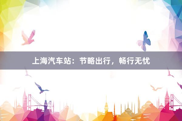 上海汽车站：节略出行，畅行无忧